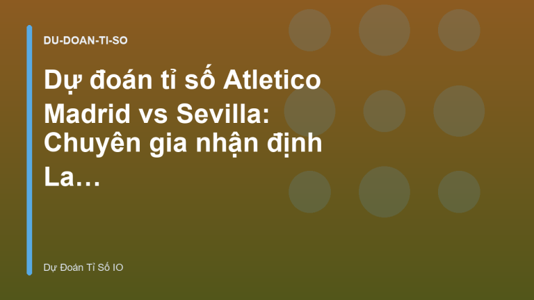 Dự đoán tỉ số Atletico Madrid vs Sevilla: Chuyên gia nhận định La Liga