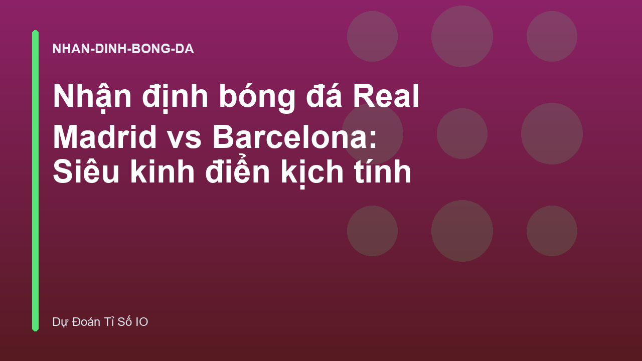Nhận định bóng đá Real Madrid vs Barcelona: Siêu kinh điển kịch tính