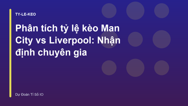 Phân tích tỷ lệ kèo Man City vs Liverpool: Nhận định chuyên gia